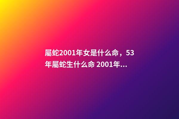屬蛇2001年女是什么命，53年屬蛇生什么命 2001年屬蛇女一生命運如何，屬蛇2001年出生的命運-第1張-觀點-玄機派